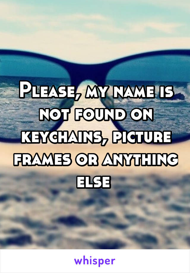 Please, my name is not found on keychains, picture frames or anything else 