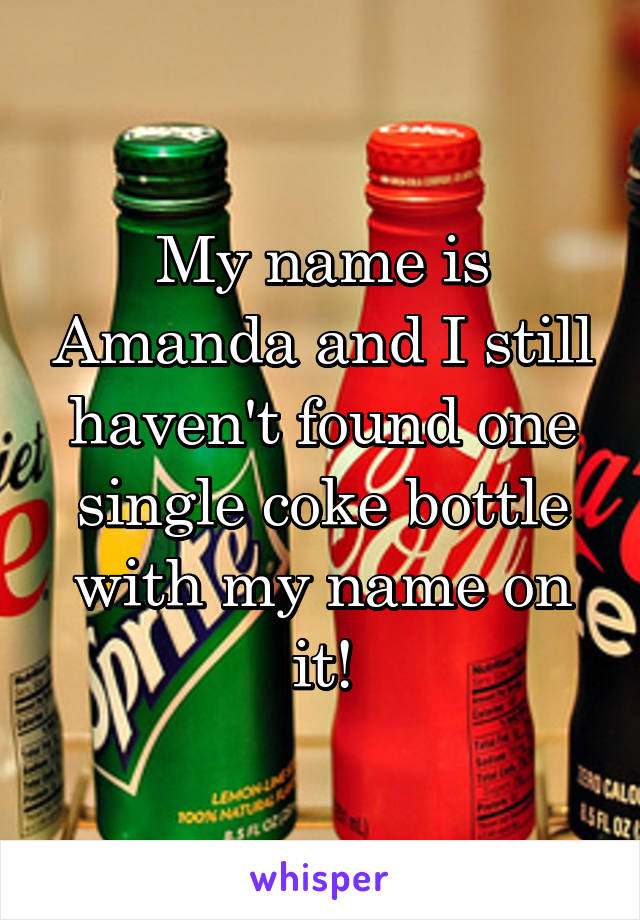 My name is Amanda and I still haven't found one single coke bottle with my name on it!