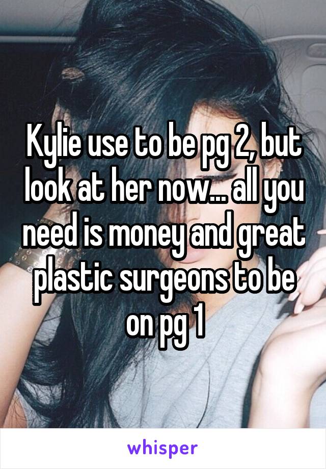 Kylie use to be pg 2, but look at her now... all you need is money and great plastic surgeons to be on pg 1