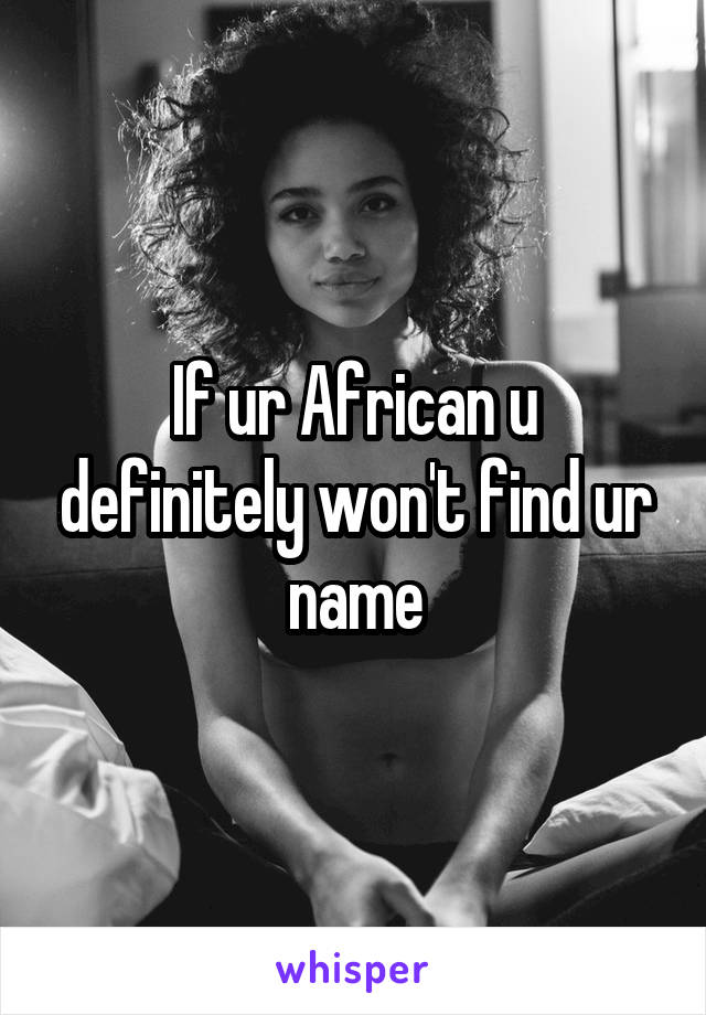 If ur African u definitely won't find ur name