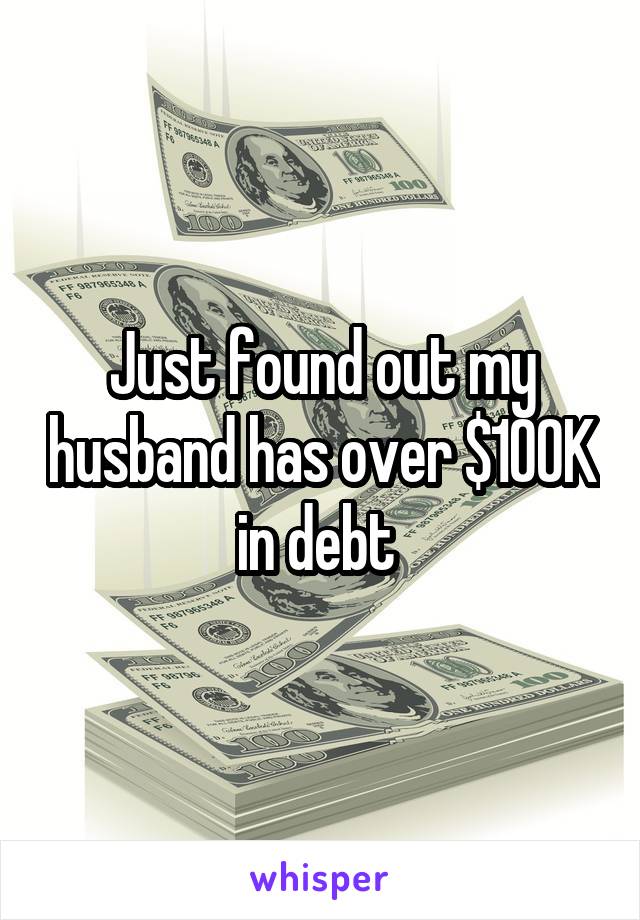 Just found out my husband has over $100K in debt 