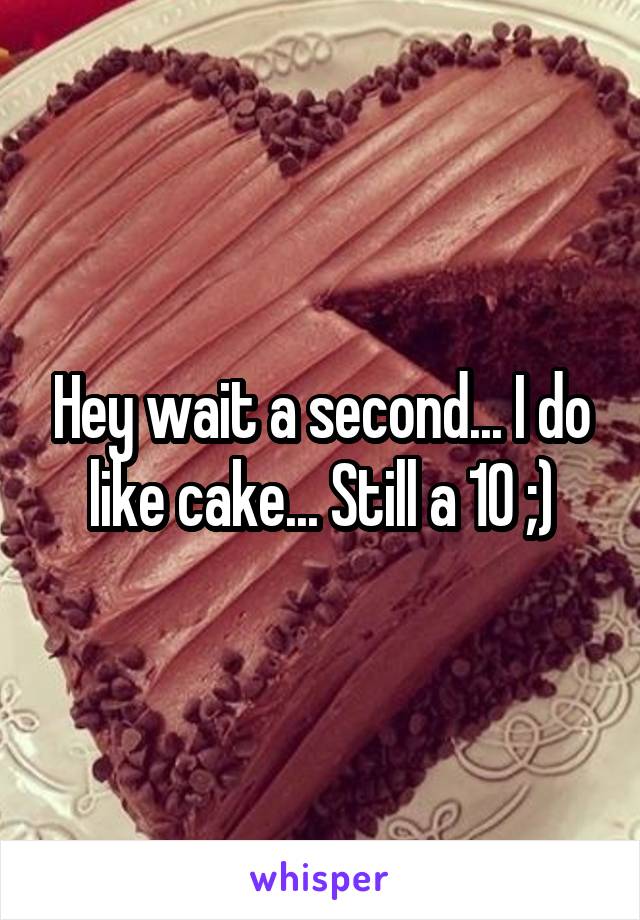 Hey wait a second... I do like cake... Still a 10 ;)