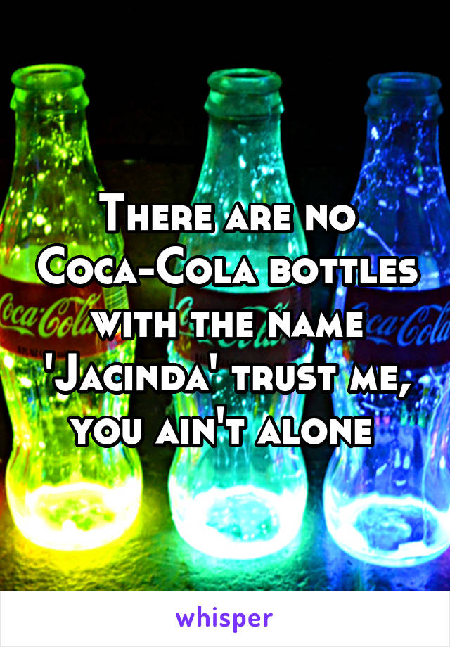 There are no Coca-Cola bottles with the name 'Jacinda' trust me, you ain't alone 