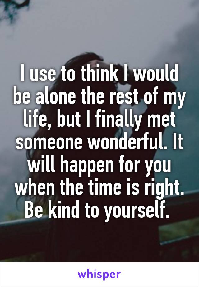 I use to think I would be alone the rest of my life, but I finally met someone wonderful. It will happen for you when the time is right. Be kind to yourself. 