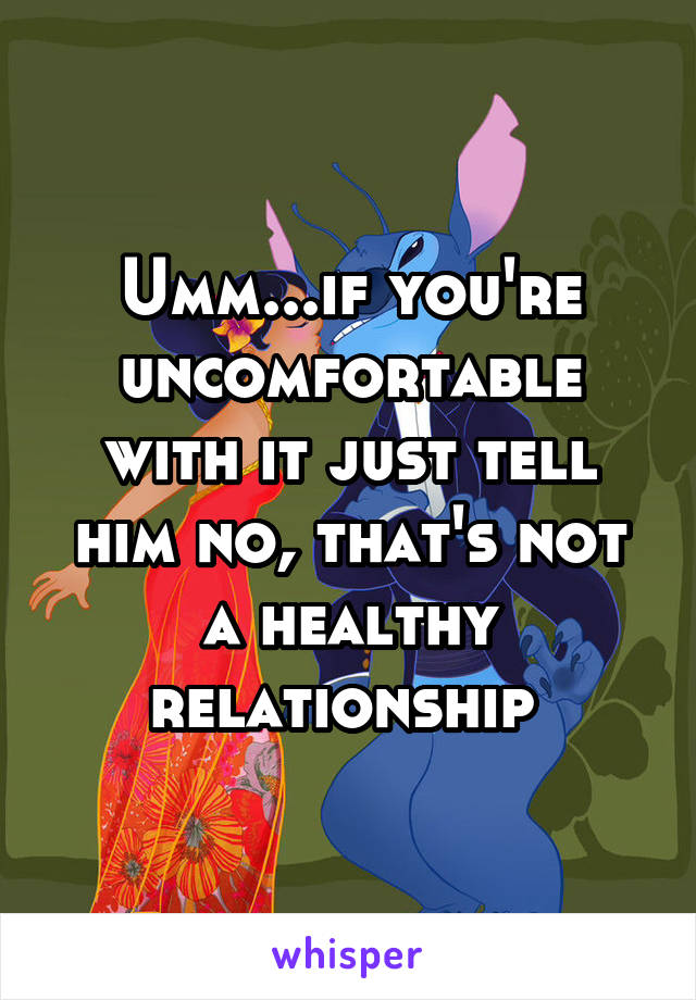 Umm...if you're uncomfortable with it just tell him no, that's not a healthy relationship 
