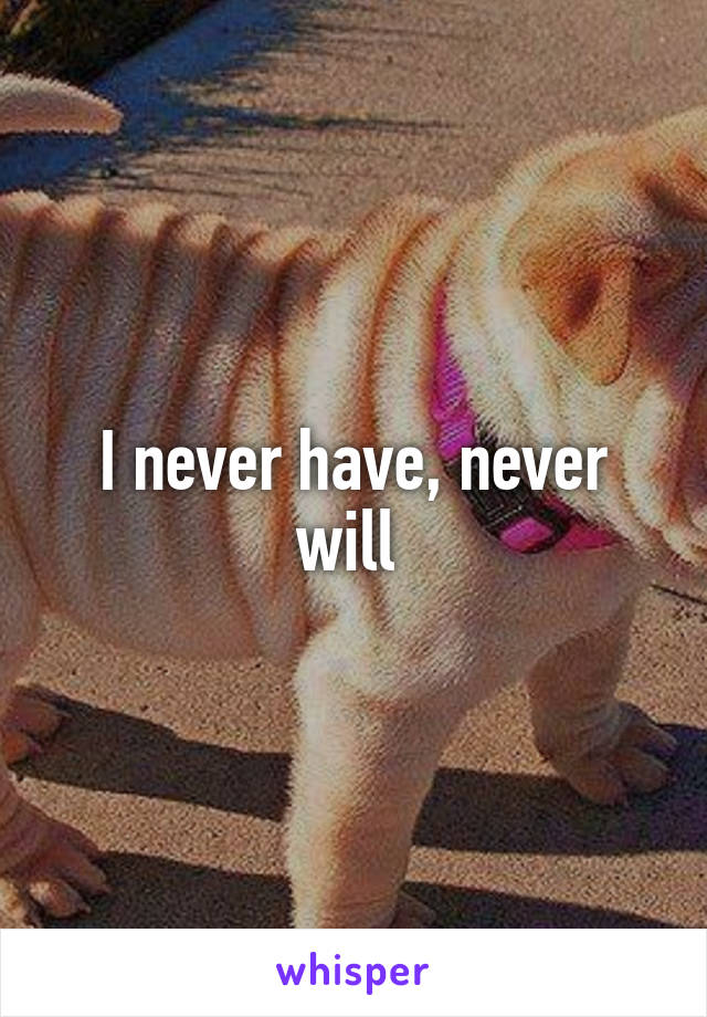 I never have, never will 