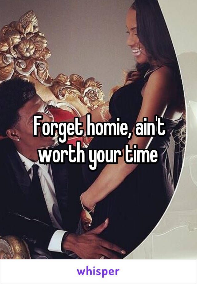 Forget homie, ain't worth your time 