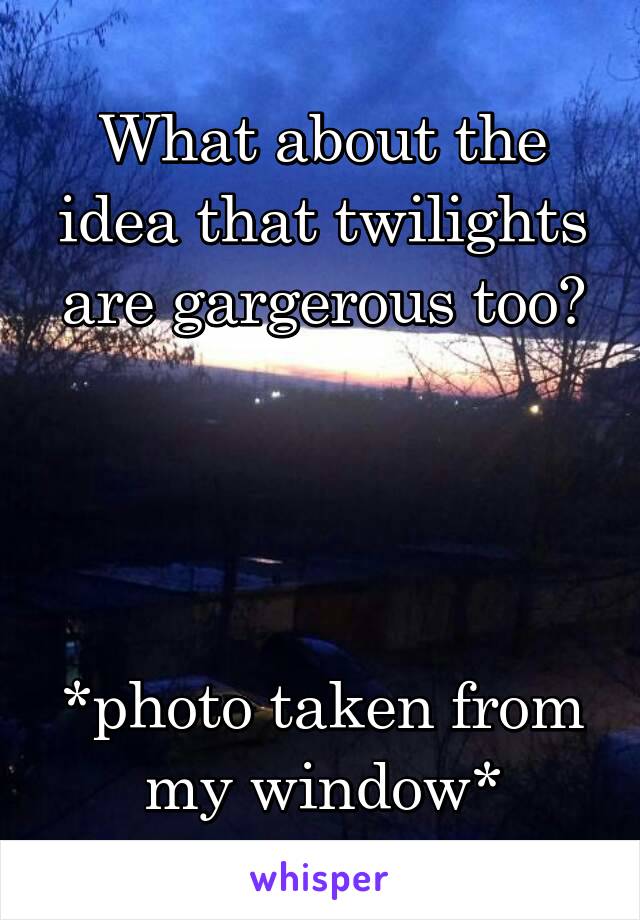 What about the idea that twilights are gargerous too?




*photo taken from my window*