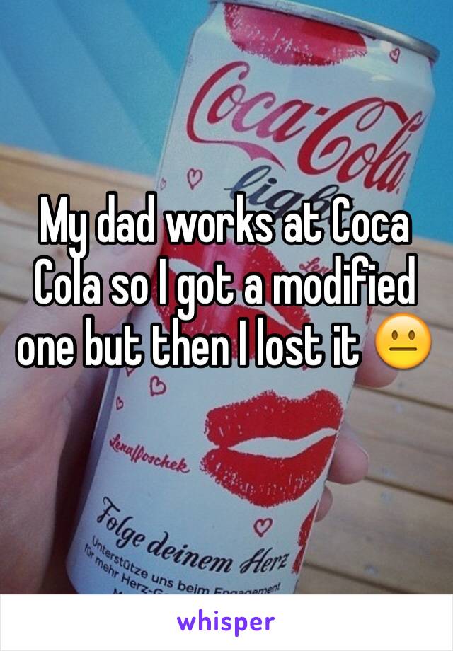 My dad works at Coca Cola so I got a modified one but then I lost it 😐