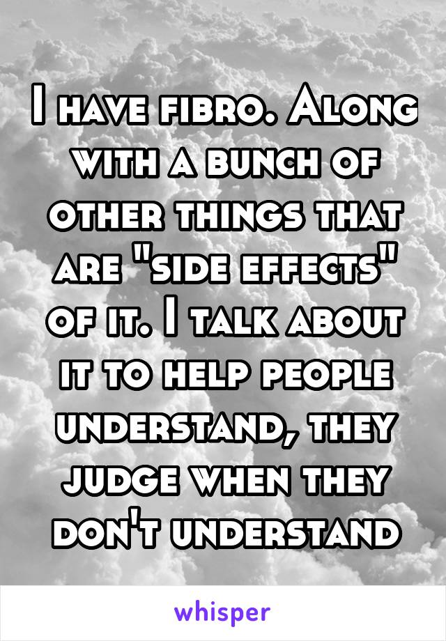 I have fibro. Along with a bunch of other things that are "side effects" of it. I talk about it to help people understand, they judge when they don't understand