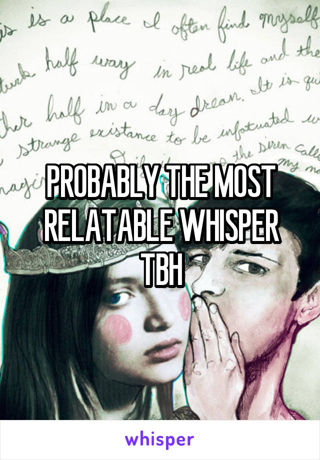 PROBABLY THE MOST RELATABLE WHISPER TBH