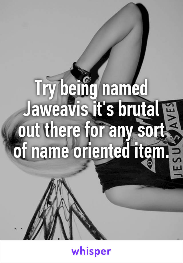 Try being named Jaweavis it's brutal out there for any sort of name oriented item. 