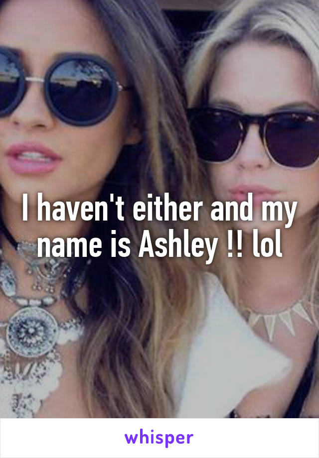 I haven't either and my name is Ashley !! lol