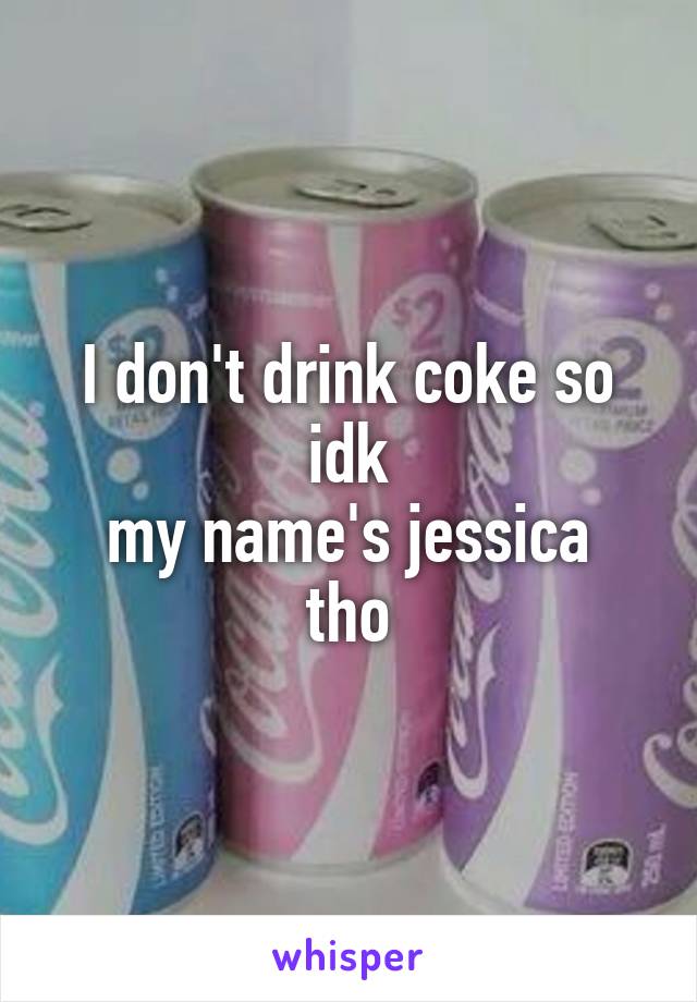 I don't drink coke so idk
my name's jessica tho