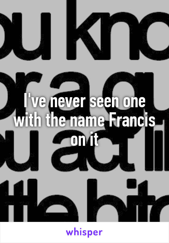 I've never seen one with the name Francis on it