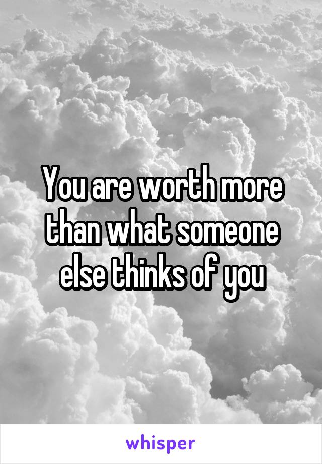 You are worth more than what someone else thinks of you