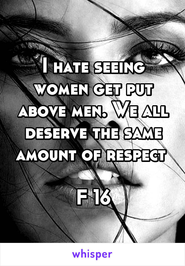 I hate seeing women get put above men. We all deserve the same amount of respect 

F 16