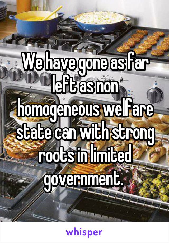 We have gone as far left as non homogeneous welfare state can with strong roots in limited government. 