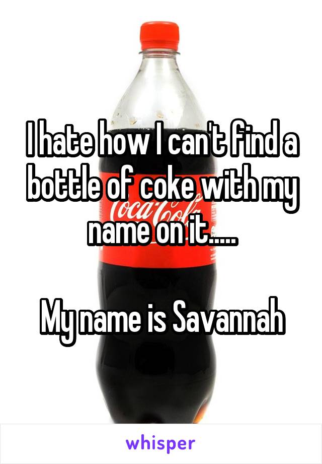 I hate how I can't find a bottle of coke with my name on it.....

My name is Savannah