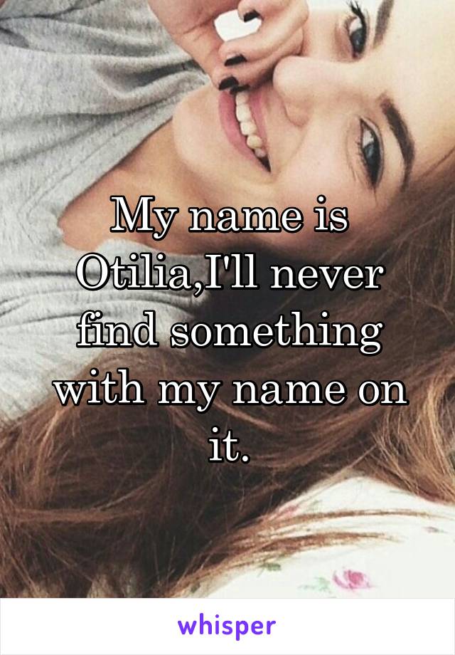 My name is Otilia,I'll never find something with my name on it.