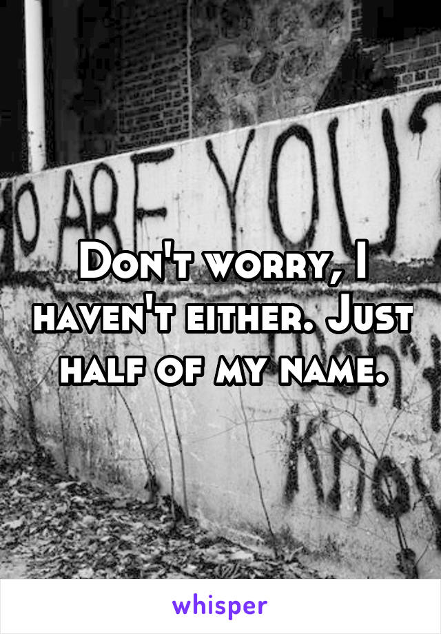 Don't worry, I haven't either. Just half of my name.