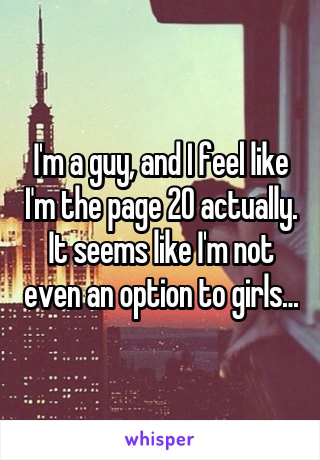 I'm a guy, and I feel like I'm the page 20 actually. It seems like I'm not even an option to girls...