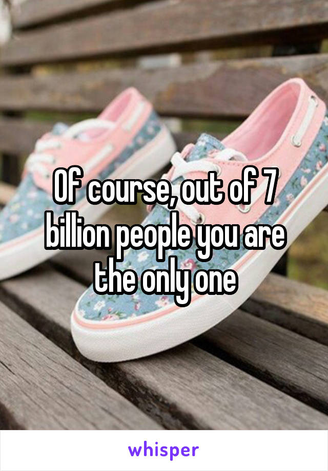 Of course, out of 7 billion people you are the only one