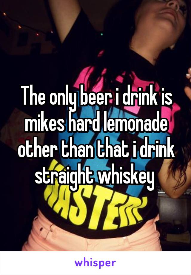The only beer i drink is mikes hard lemonade other than that i drink straight whiskey 