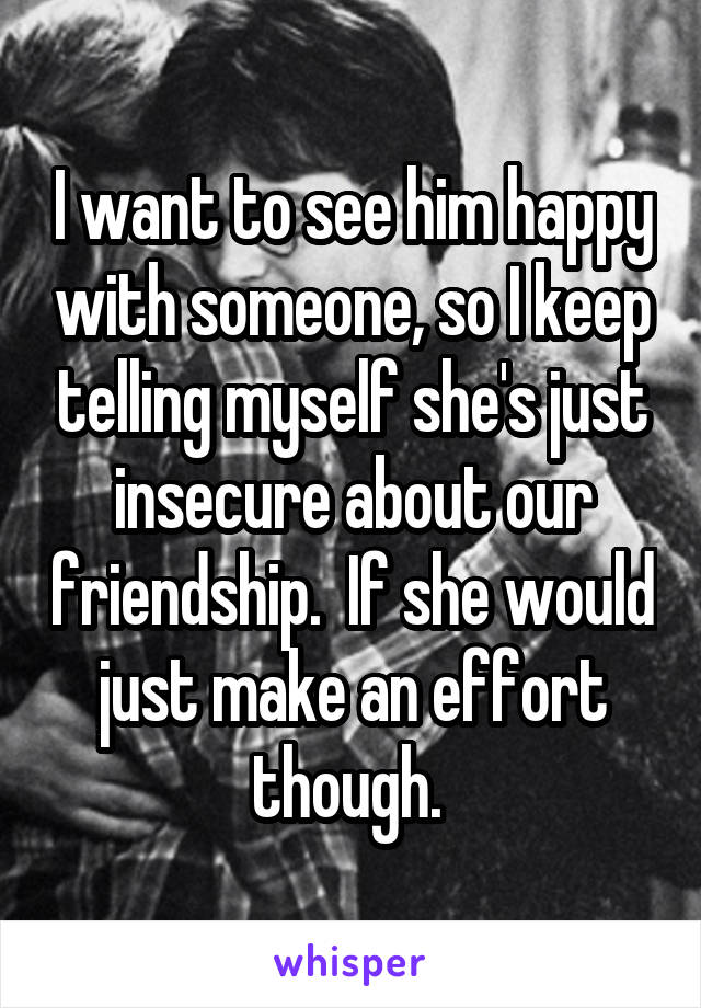 I want to see him happy with someone, so I keep telling myself she's just insecure about our friendship.  If she would just make an effort
though. 