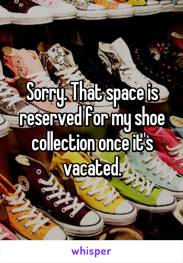 Sorry. That space is reserved for my shoe collection once it's vacated.