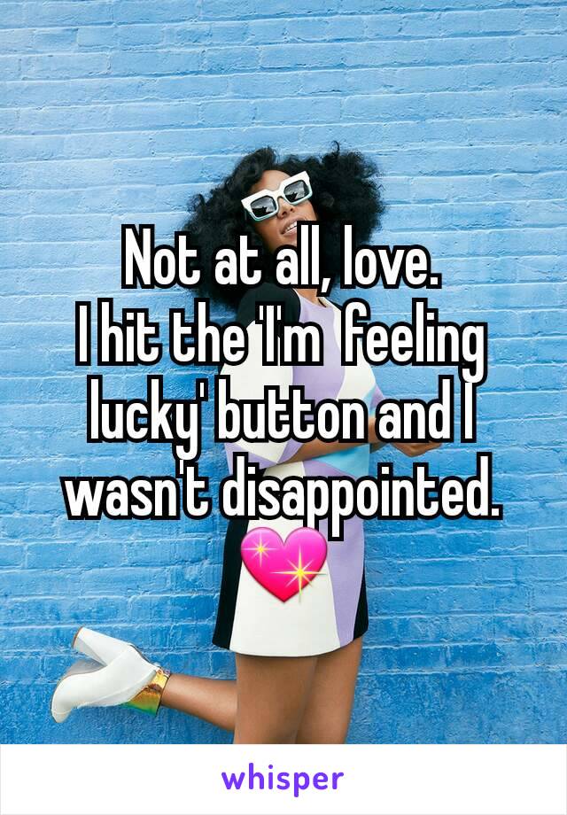 Not at all, love.
I hit the 'I'm  feeling lucky' button and I wasn't disappointed.
💖