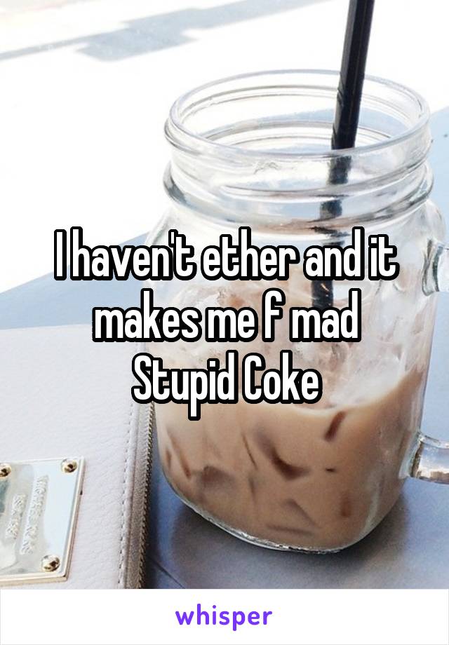 I haven't ether and it makes me f mad
Stupid Coke