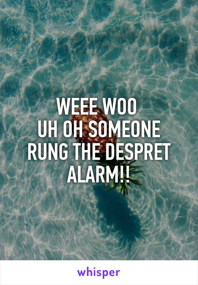 WEEE WOO 
UH OH SOMEONE RUNG THE DESPRET ALARM!!