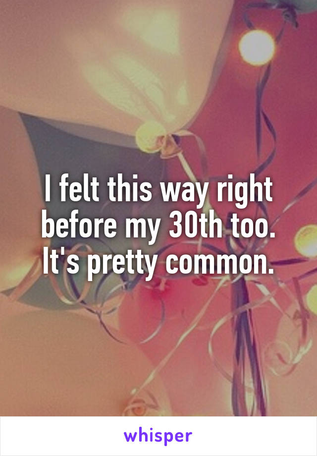 I felt this way right before my 30th too. It's pretty common.