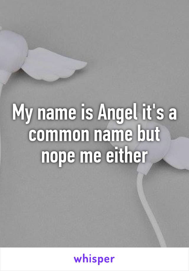 My name is Angel it's a common name but nope me either