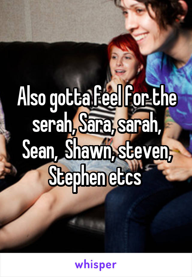 Also gotta feel for the serah, Sara, sarah, Sean,  Shawn, steven, Stephen etcs 