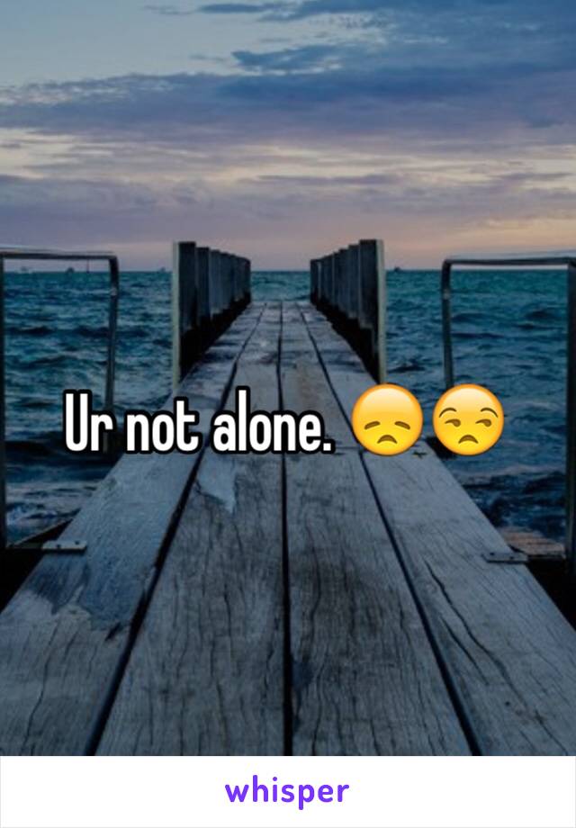 Ur not alone. 😞😒