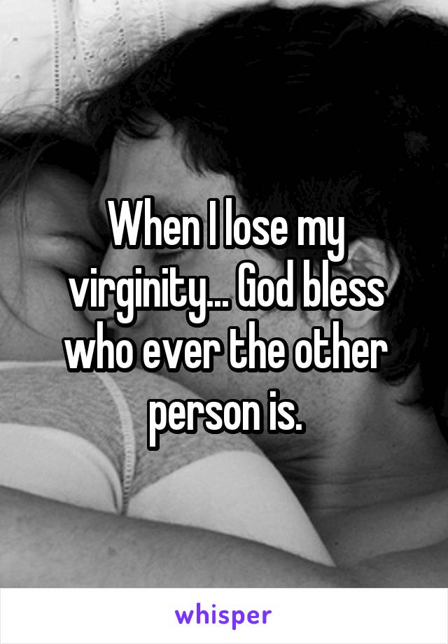 When I lose my virginity... God bless who ever the other person is.