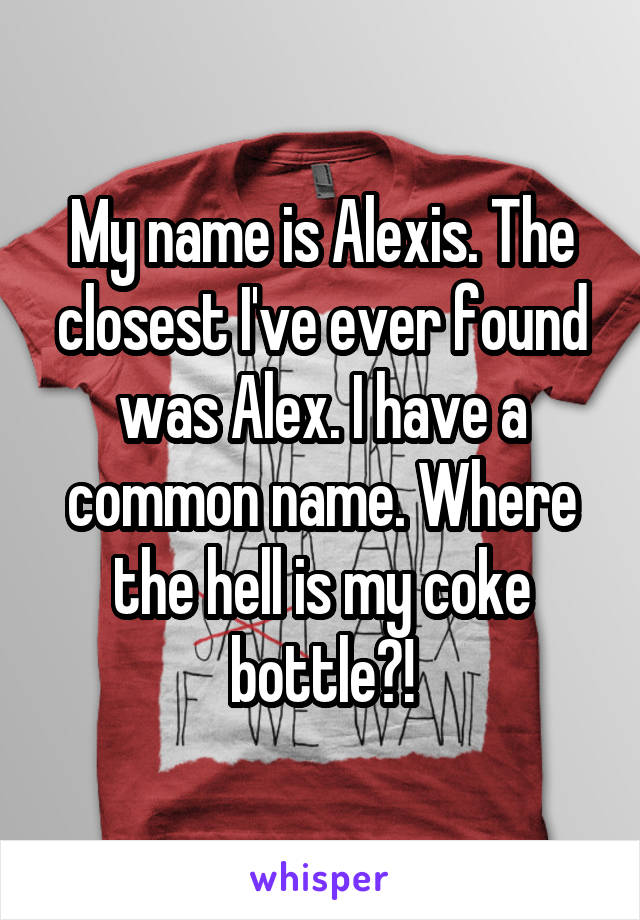 My name is Alexis. The closest I've ever found was Alex. I have a common name. Where the hell is my coke bottle?!