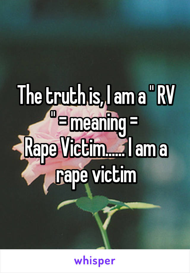 The truth is, I am a " RV " = meaning = 
Rape Victim...... I am a rape victim