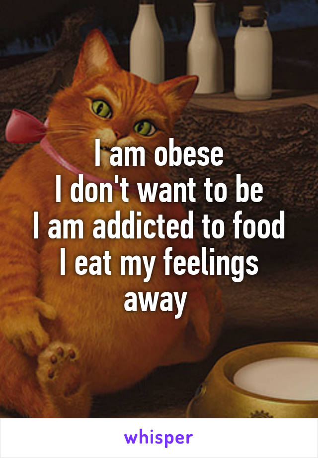 I am obese
I don't want to be
I am addicted to food
I eat my feelings away 