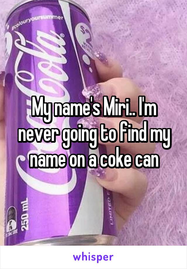 My name's Miri.. I'm never going to find my name on a coke can