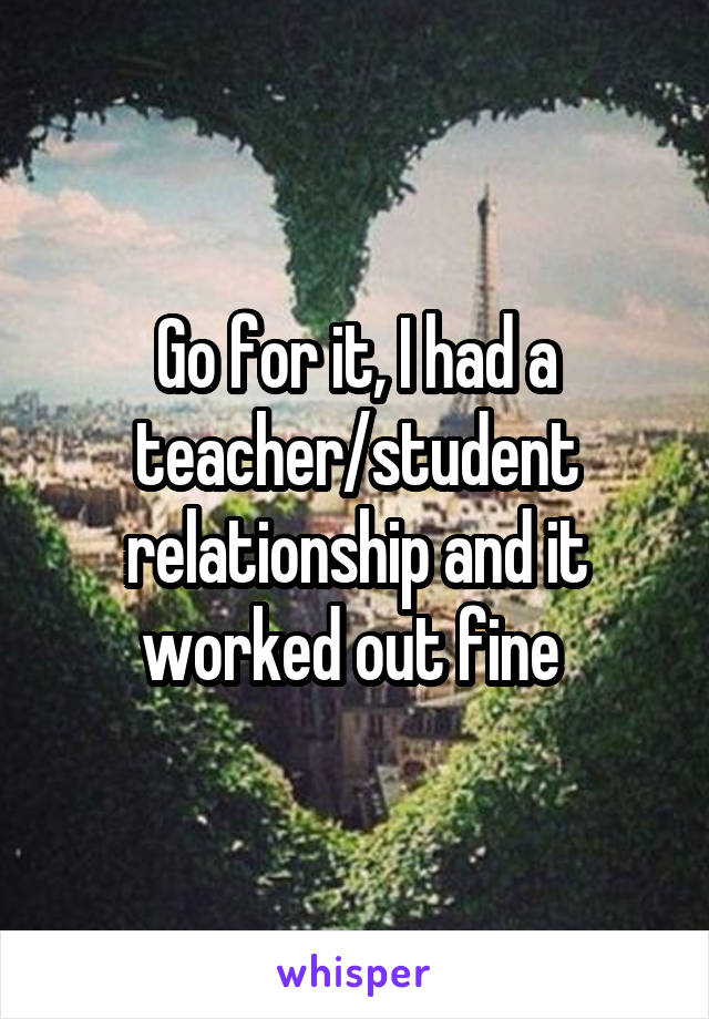 Go for it, I had a teacher/student relationship and it worked out fine 