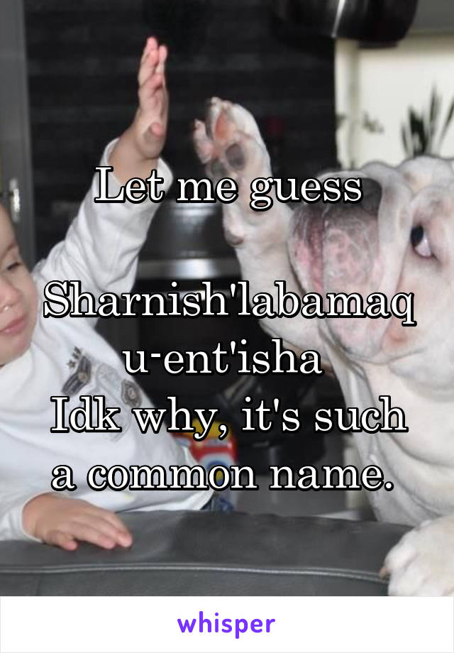 Let me guess

Sharnish'labamaqu-ent'isha 
Idk why, it's such a common name. 