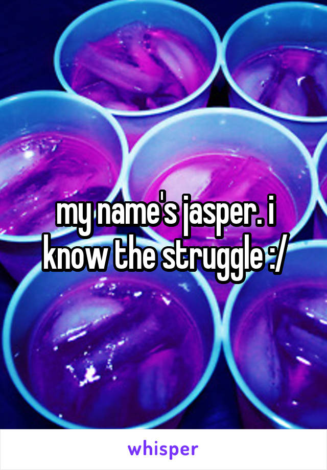 my name's jasper. i know the struggle :/