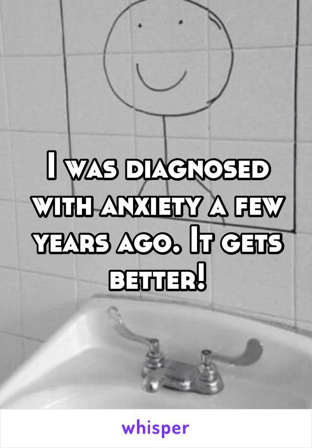 I was diagnosed with anxiety a few years ago. It gets better!