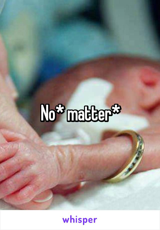 No* matter*