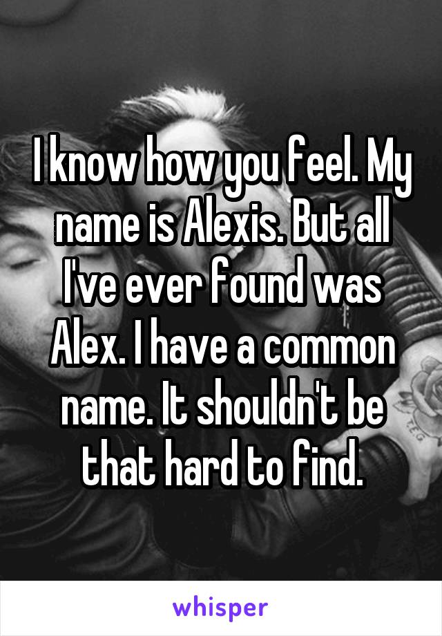 I know how you feel. My name is Alexis. But all I've ever found was Alex. I have a common name. It shouldn't be that hard to find.