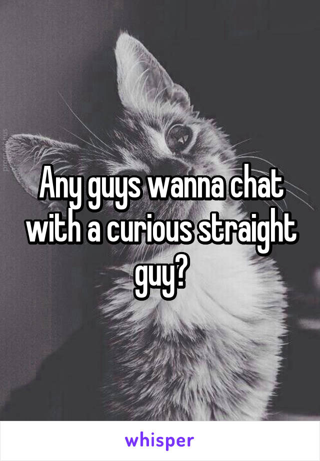 Any guys wanna chat with a curious straight guy?