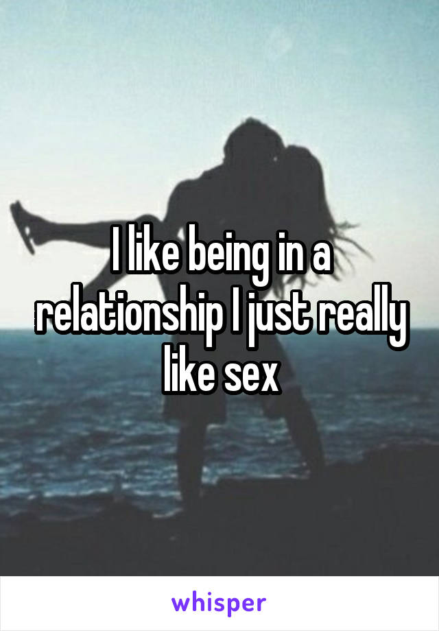 I like being in a relationship I just really like sex